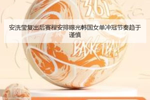 安洗莹复出后赛程安排曝光韩国女单冲冠节奏趋于谨慎