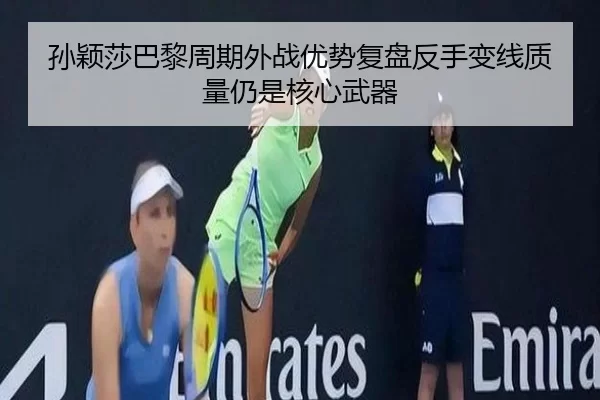 孙颖莎巴黎周期外战优势复盘反手变线质量仍是核心武器