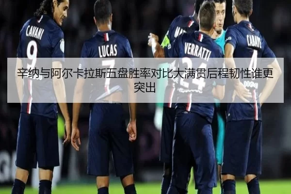 辛纳与阿尔卡拉斯五盘胜率对比大满贯后程韧性谁更突出