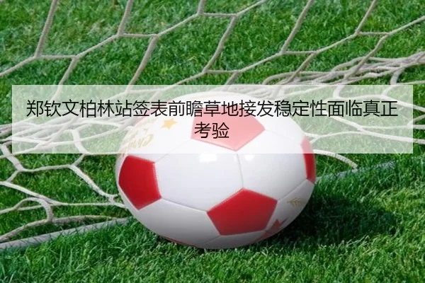 郑钦文柏林站签表前瞻草地接发稳定性面临真正考验