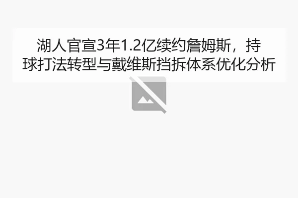 湖人官宣3年1.2亿续约詹姆斯，持球打法转型与戴维斯挡拆体系优化分析